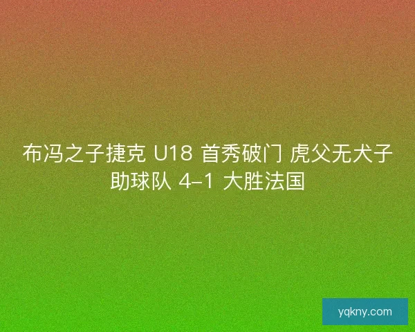 布冯之子捷克 U18 首秀破门 虎父无犬子助球队 4-1 大胜法国