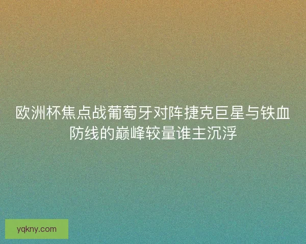 欧洲杯焦点战葡萄牙对阵捷克巨星与铁血防线的巅峰较量谁主沉浮