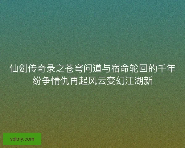 仙剑传奇录之苍穹问道与宿命轮回的千年纷争情仇再起风云变幻江湖新