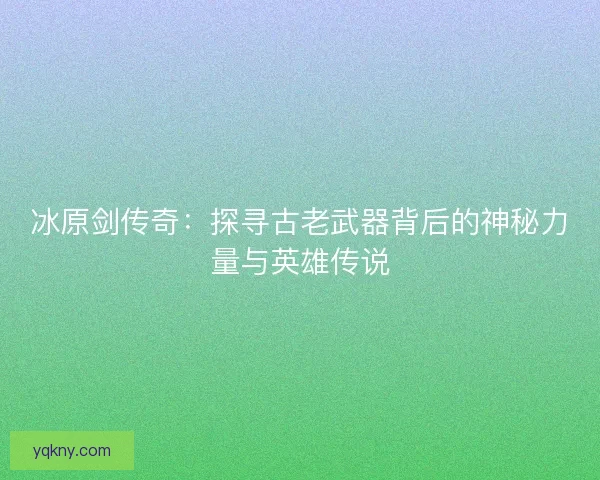 冰原剑传奇：探寻古老武器背后的神秘力量与英雄传说