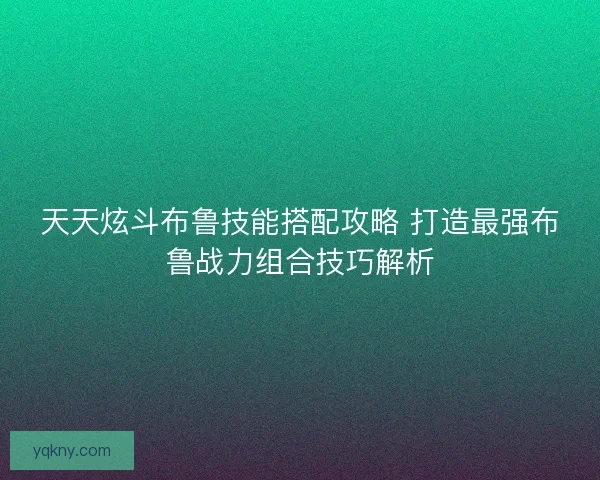 天天炫斗布鲁技能搭配攻略 打造最强布鲁战力组合技巧解析