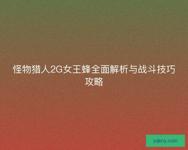 怪物猎人2G女王蜂全面解析与战斗技巧攻略