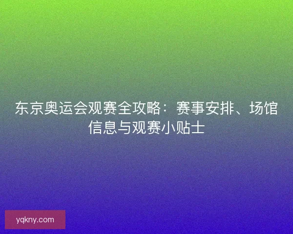 东京奥运会观赛全攻略：赛事安排、场馆信息与观赛小贴士