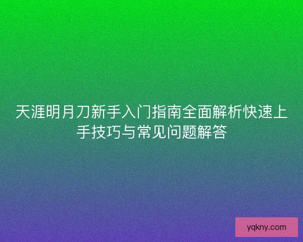 天涯明月刀新手入门指南全面解析快速上手技巧与常见问题解答