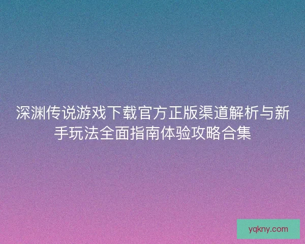 深渊传说游戏下载官方正版渠道解析与新手玩法全面指南体验攻略合集