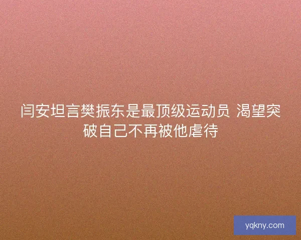 闫安坦言樊振东是最顶级运动员 渴望突破自己不再被他虐待