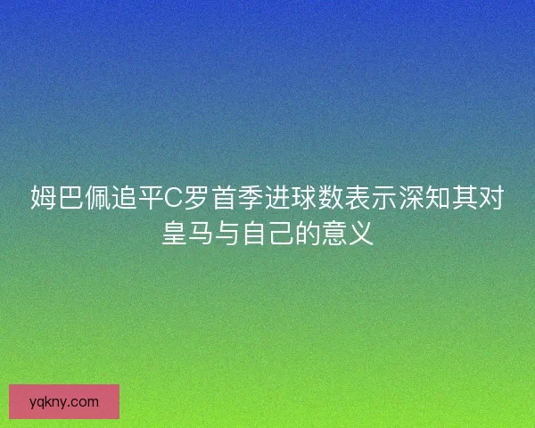 姆巴佩追平C罗首季进球数表示深知其对皇马与自己的意义