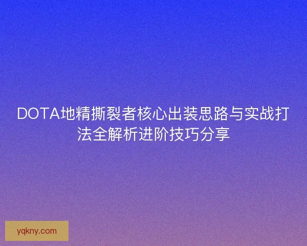 DOTA地精撕裂者核心出装思路与实战打法全解析进阶技巧分享