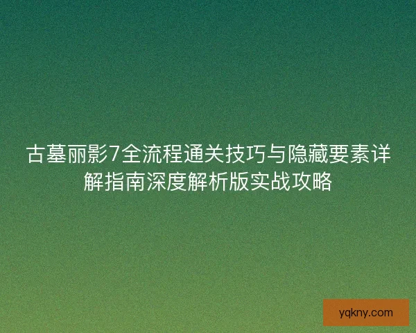 古墓丽影7全流程通关技巧与隐藏要素详解指南深度解析版实战攻略