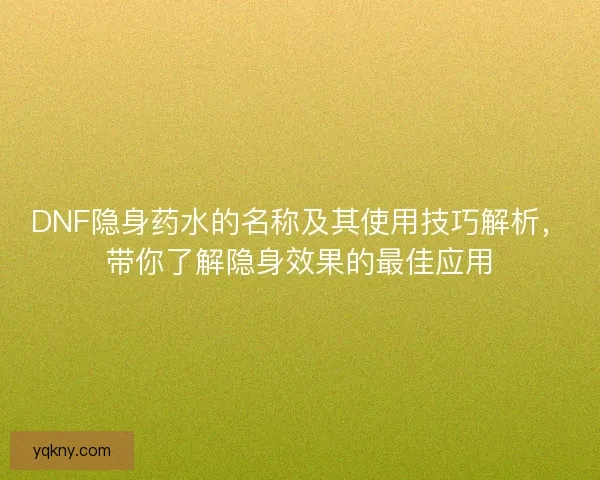 DNF隐身药水的名称及其使用技巧解析，带你了解隐身效果的最佳应用