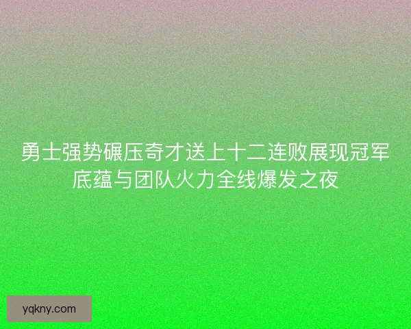 勇士强势碾压奇才送上十二连败展现冠军底蕴与团队火力全线爆发之夜