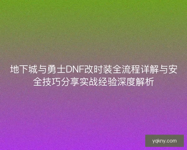 地下城与勇士DNF改时装全流程详解与安全技巧分享实战经验深度解析