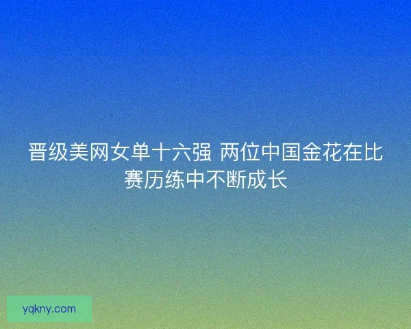 晋级美网女单十六强 两位中国金花在比赛历练中不断成长