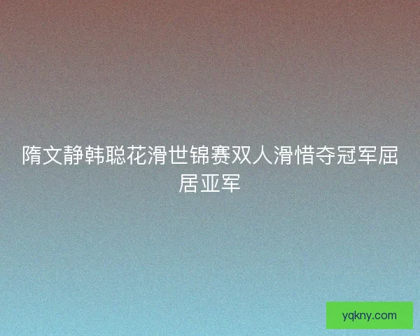隋文静韩聪花滑世锦赛双人滑惜夺冠军屈居亚军