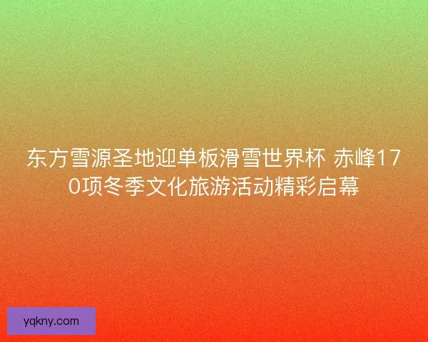 东方雪源圣地迎单板滑雪世界杯 赤峰170项冬季文化旅游活动精彩启幕