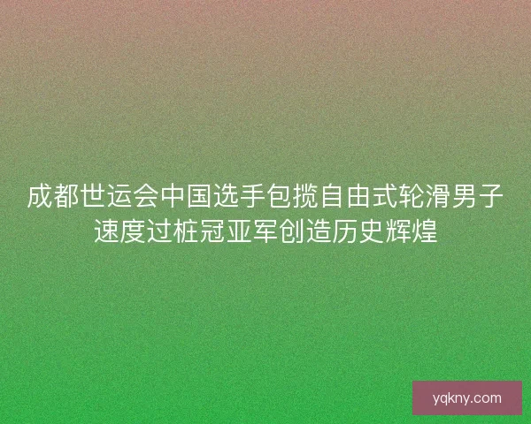 成都世运会中国选手包揽自由式轮滑男子速度过桩冠亚军创造历史辉煌