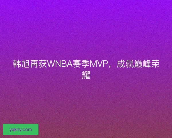 韩旭再获WNBA赛季MVP，成就巅峰荣耀