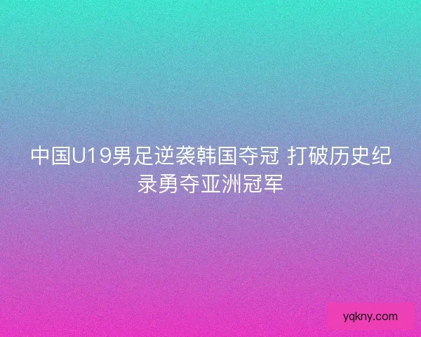 中国U19男足逆袭韩国夺冠 打破历史纪录勇夺亚洲冠军