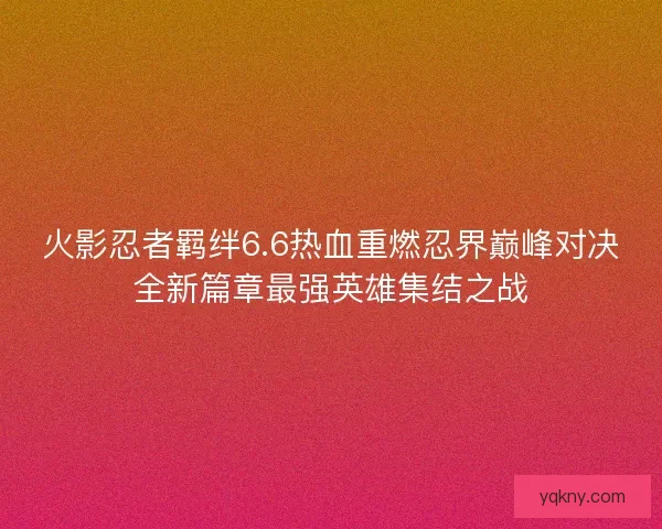 火影忍者羁绊6.6热血重燃忍界巅峰对决全新篇章最强英雄集结之战