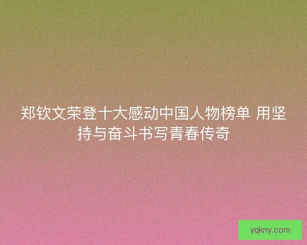 郑钦文荣登十大感动中国人物榜单 用坚持与奋斗书写青春传奇