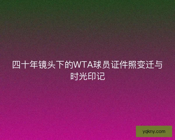 四十年镜头下的WTA球员证件照变迁与时光印记