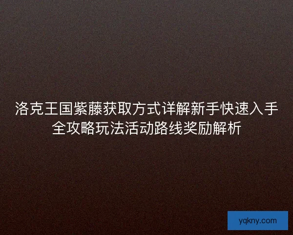 洛克王国紫藤获取方式详解新手快速入手全攻略玩法活动路线奖励解析