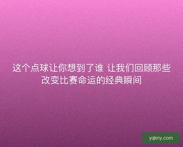 这个点球让你想到了谁 让我们回顾那些改变比赛命运的经典瞬间