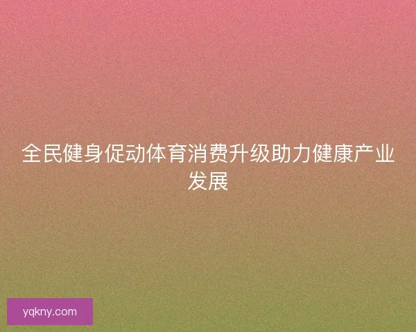 全民健身促动体育消费升级助力健康产业发展