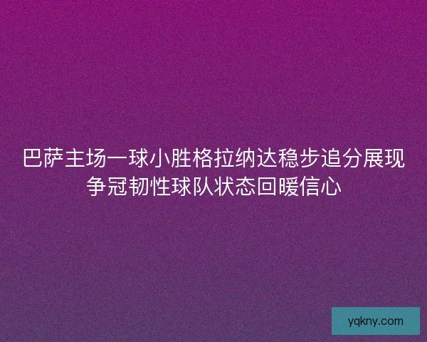 巴萨主场一球小胜格拉纳达稳步追分展现争冠韧性球队状态回暖信心