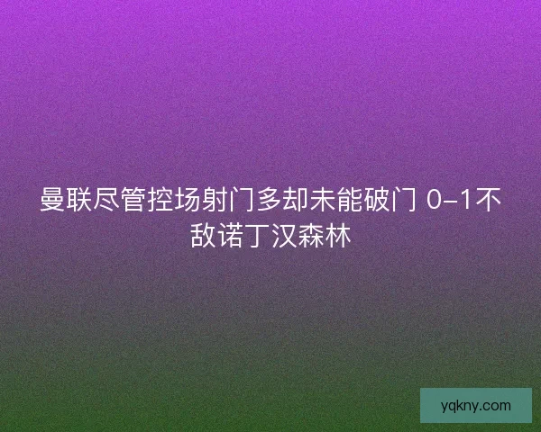 曼联尽管控场射门多却未能破门 0-1不敌诺丁汉森林