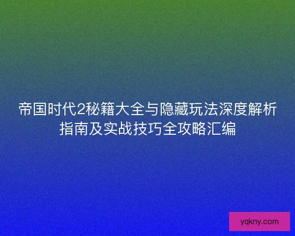 帝国时代2秘籍大全与隐藏玩法深度解析指南及实战技巧全攻略汇编