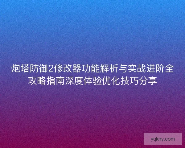 炮塔防御2修改器功能解析与实战进阶全攻略指南深度体验优化技巧分享