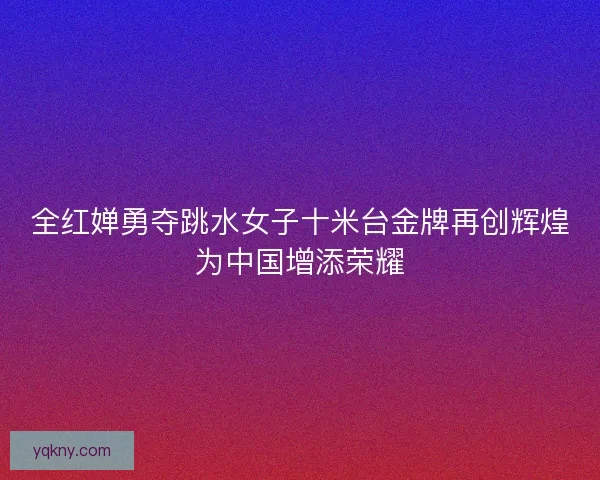 全红婵勇夺跳水女子十米台金牌再创辉煌为中国增添荣耀