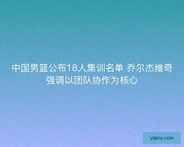 中国男篮公布18人集训名单 乔尔杰维奇强调以团队协作为核心