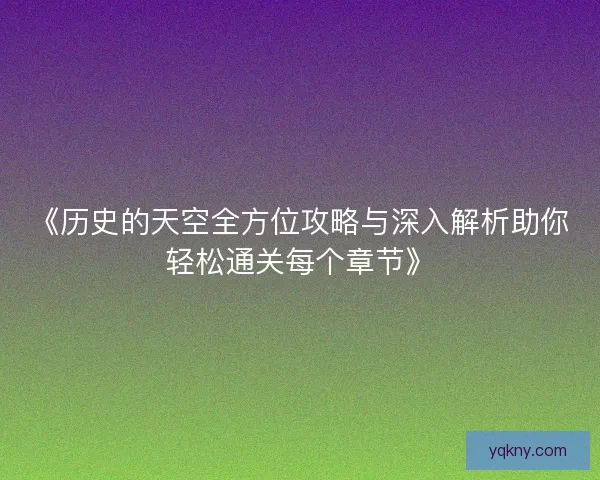 《历史的天空全方位攻略与深入解析助你轻松通关每个章节》