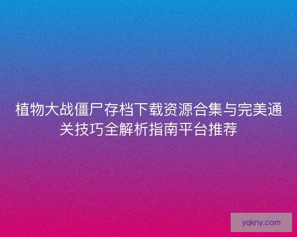 植物大战僵尸存档下载资源合集与完美通关技巧全解析指南平台推荐