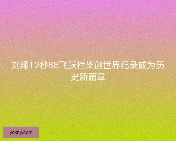 刘翔12秒88飞跃栏架创世界纪录成为历史新篇章