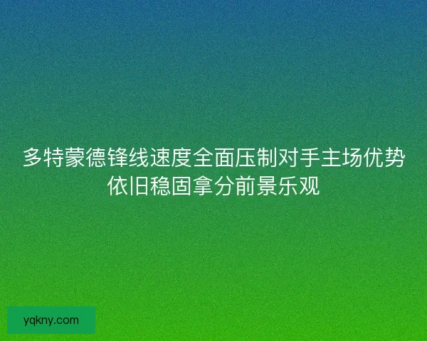 多特蒙德锋线速度全面压制对手主场优势依旧稳固拿分前景乐观