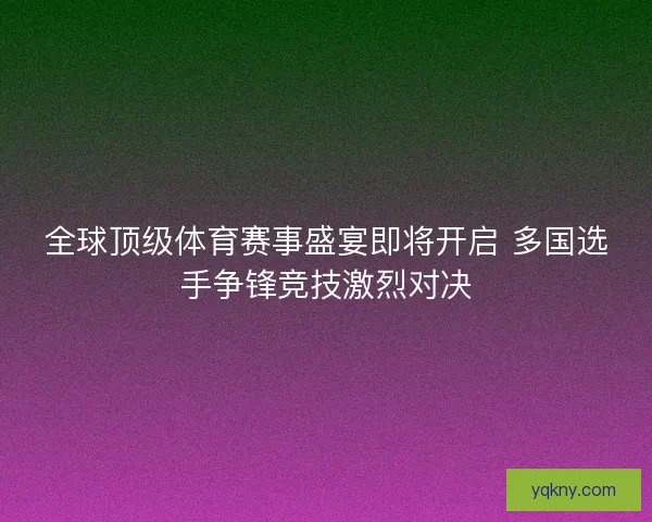 全球顶级体育赛事盛宴即将开启 多国选手争锋竞技激烈对决
