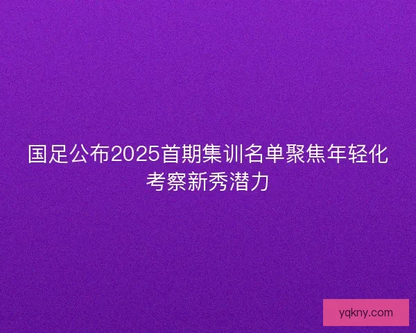 国足公布2025首期集训名单聚焦年轻化考察新秀潜力