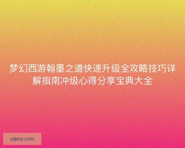 梦幻西游翰墨之道快速升级全攻略技巧详解指南冲级心得分享宝典大全